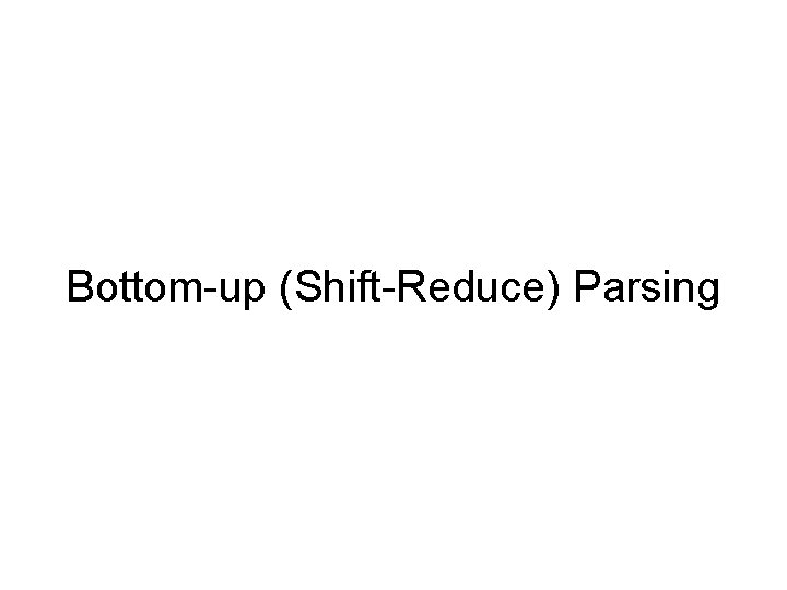 Bottom-up (Shift-Reduce) Parsing Bottom-up (Shift-Reduce) Parsing