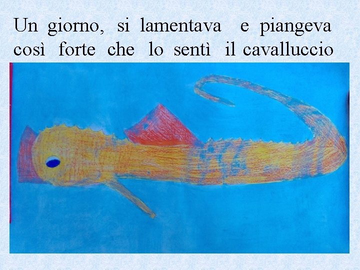 Un giorno, si lamentava e piangeva così forte che lo sentì il cavalluccio marino.