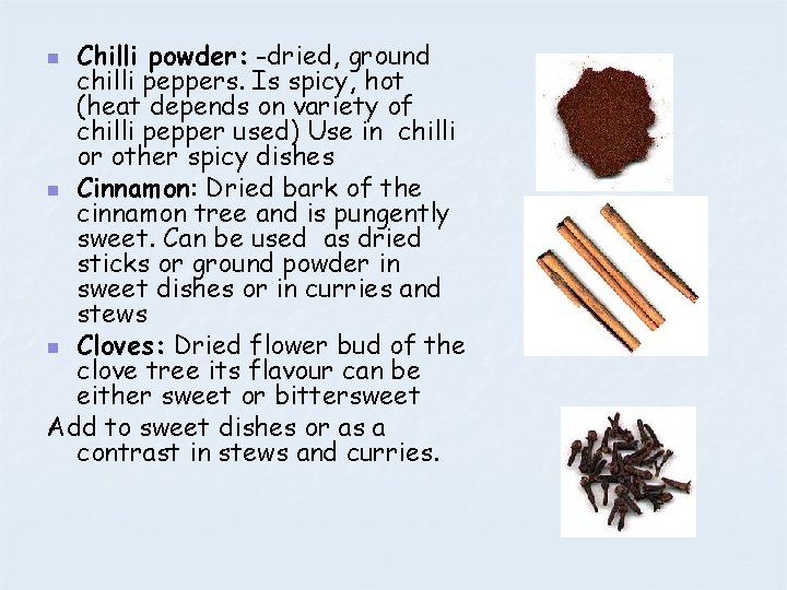 Chilli powder: -dried, ground chilli peppers. Is spicy, hot (heat depends on variety of