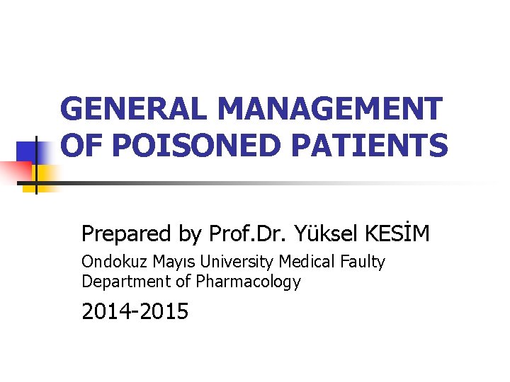 GENERAL MANAGEMENT OF POISONED PATIENTS Prepared by Prof. Dr. Yüksel KESİM Ondokuz Mayıs University