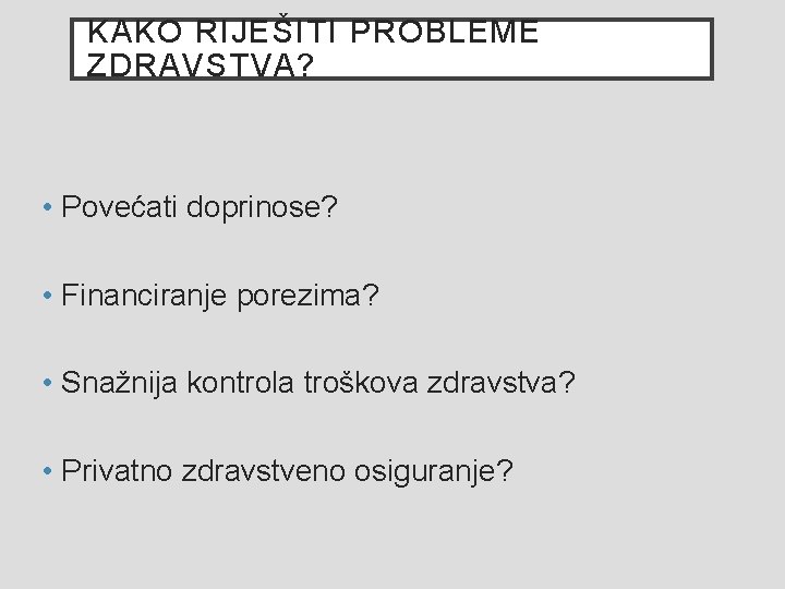 KAKO RIJEŠITI PROBLEME ZDRAVSTVA? • Povećati doprinose? • Financiranje porezima? • Snažnija kontrola troškova