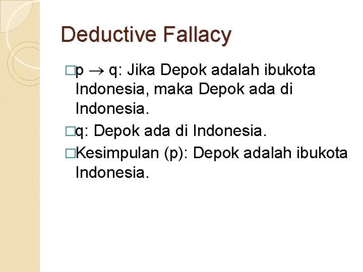 Deductive Fallacy q: Jika Depok adalah ibukota Indonesia, maka Depok ada di Indonesia. �q: