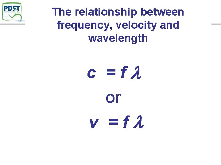 The relationship between frequency, velocity and wavelength c =f or v =f 