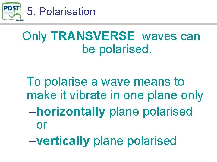 5. Polarisation Only TRANSVERSE waves can be polarised. To polarise a wave means to