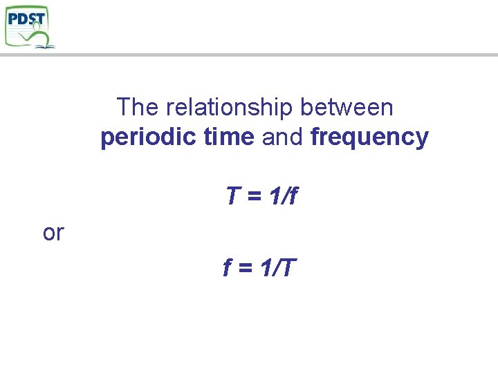 The relationship between periodic time and frequency T = 1/f or f = 1/T