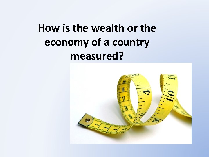 How is the wealth or the economy of a country measured? 