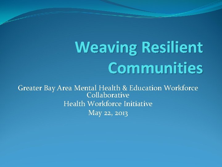 Weaving Resilient Communities Greater Bay Area Mental Health & Education Workforce Collaborative Health Workforce