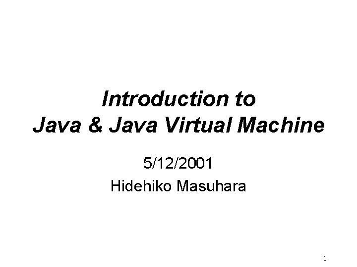 Introduction to Java & Java Virtual Machine 5/12/2001 Hidehiko Masuhara 1 