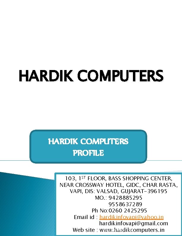 HARDIK COMPUTERS PROFILE 103, 1 ST FLOOR, BASS SHOPPING CENTER, NEAR CROSSWAY HOTEL, GIDC,