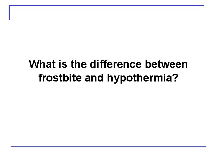 What is the difference between frostbite and hypothermia? 