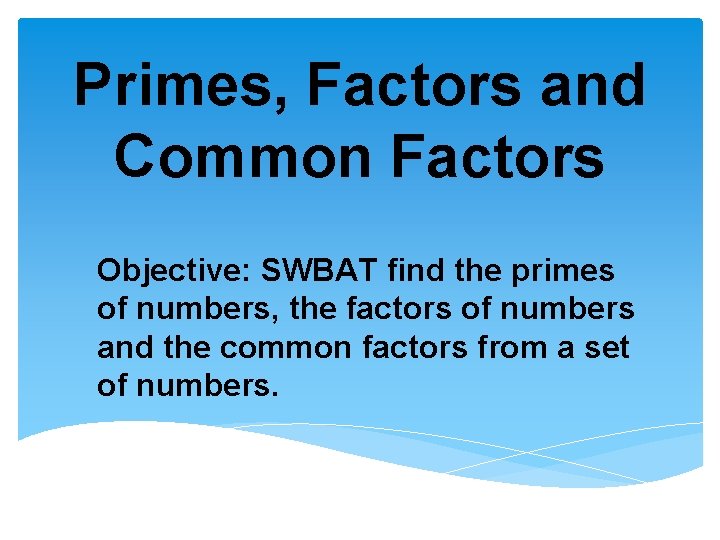 Primes, Factors and Common Factors Objective: SWBAT find the primes of numbers, the factors