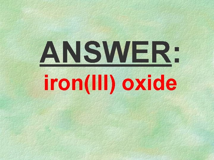 ANSWER: iron(III) oxide 