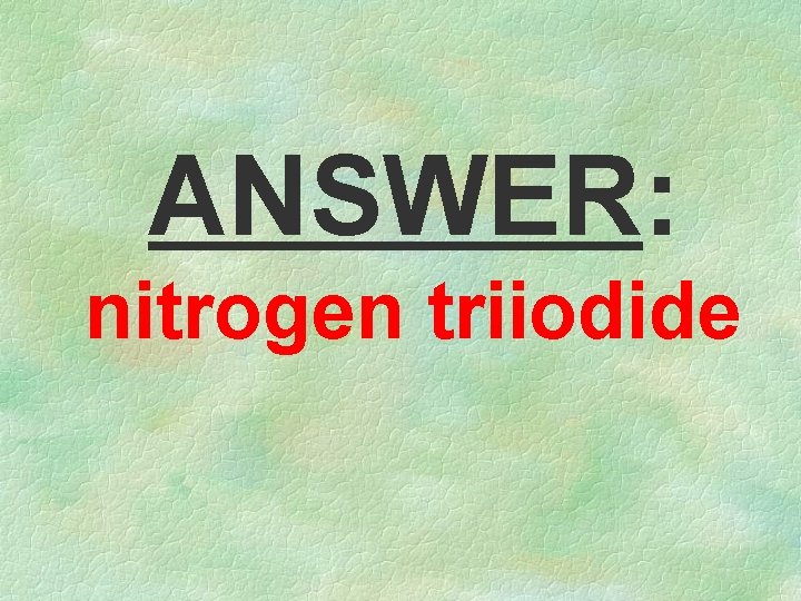 ANSWER: nitrogen triiodide 