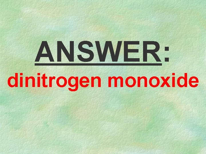 ANSWER: dinitrogen monoxide 