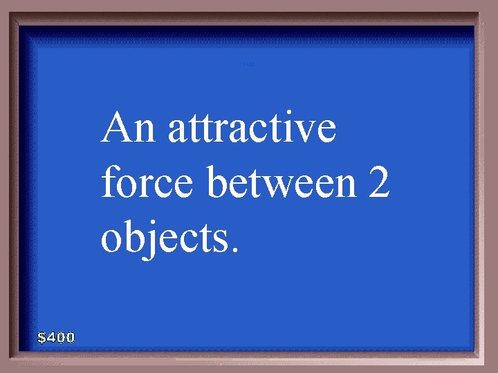 1 -400 An attractive force between 2 objects. 