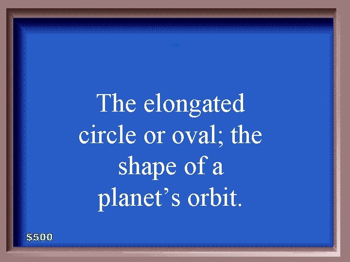 1 -500 The elongated circle or oval; the shape of a planet’s orbit. 