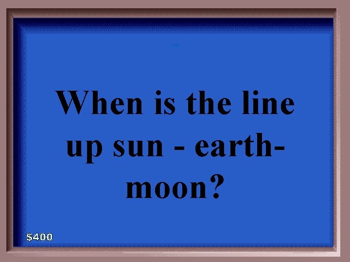 2 -400 When is the line up sun - earthmoon? 