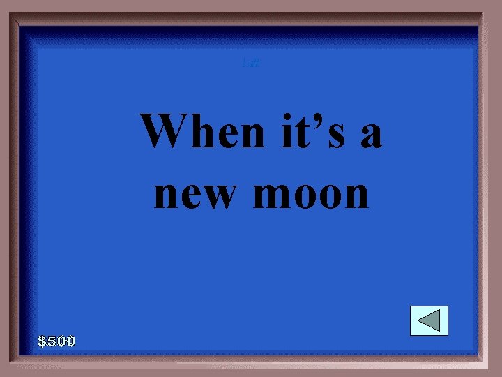 1 - 100 2 -500 A When it’s a new moon 