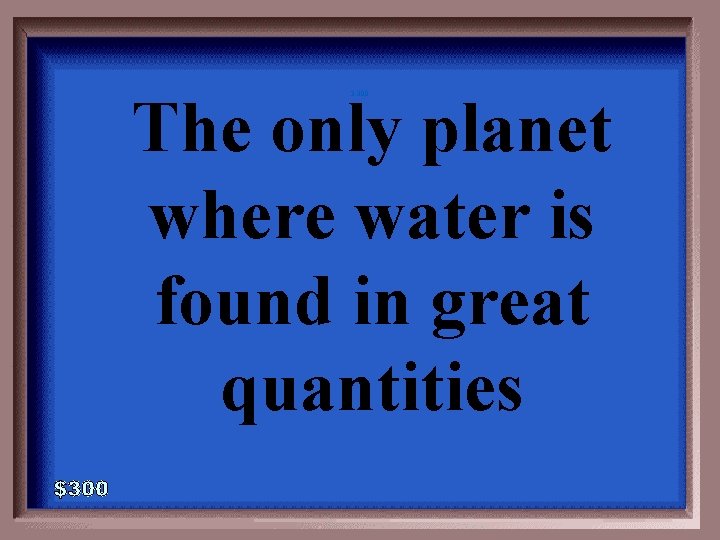 The only planet where water is found in great quantities 3 -300 