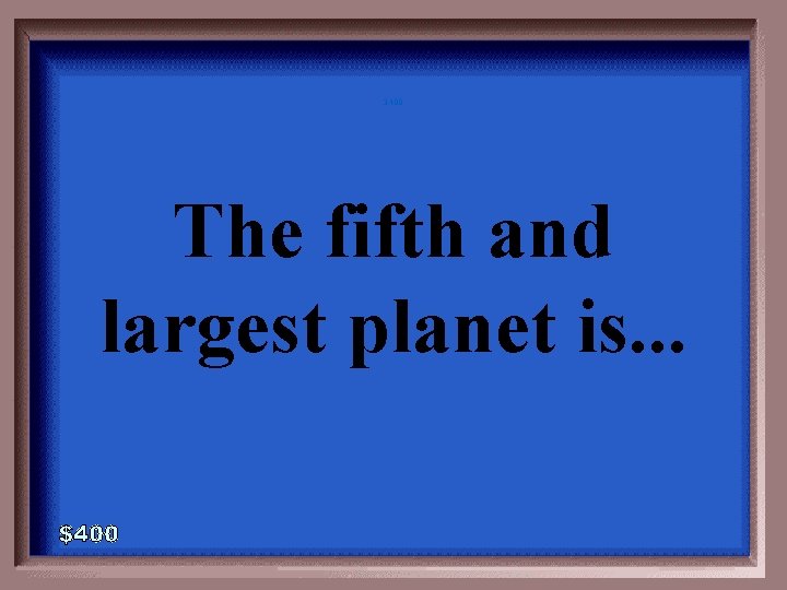 3 -400 The fifth and largest planet is. . . 