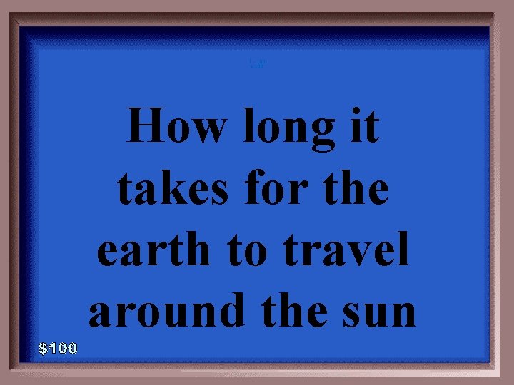 1 - 100 4 -100 How long it takes for the earth to travel