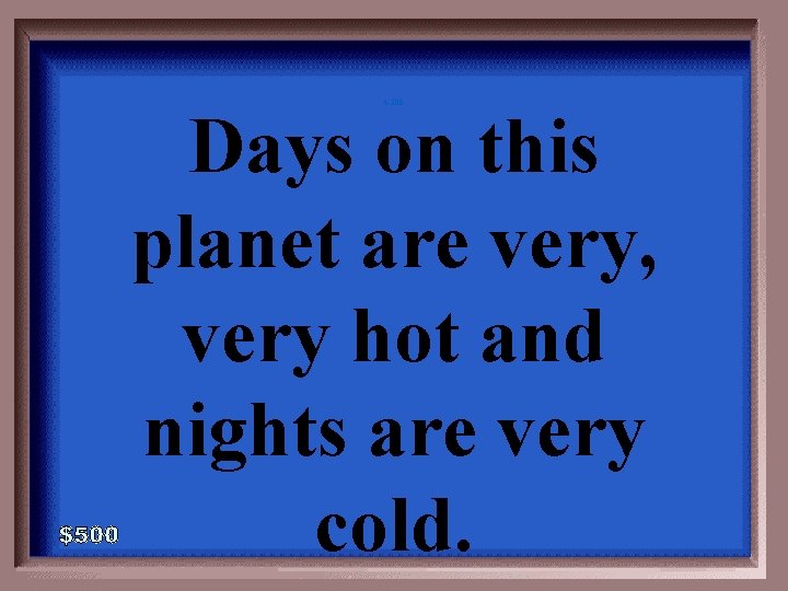 4 -500 Days on this planet are very, very hot and nights are very