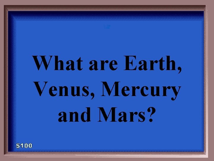 1 - 100 5 -100 What are Earth, Venus, Mercury and Mars? 