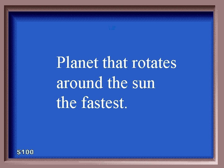 1 - 100 6 -100 Planet that rotates around the sun the fastest. 