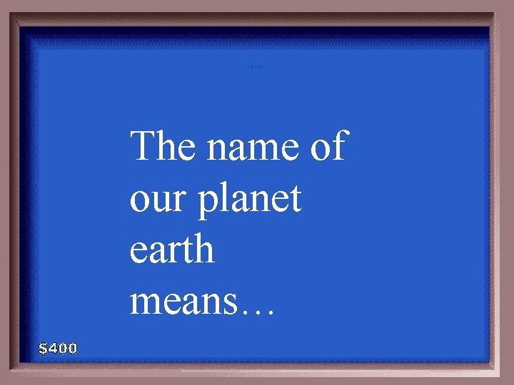 6 -400 The name of our planet earth means… 