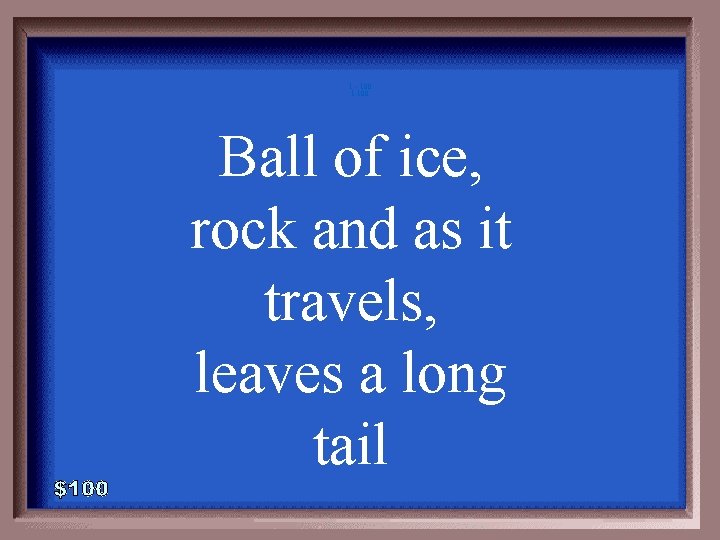 1 - 100 1 -100 Ball of ice, rock and as it travels, leaves