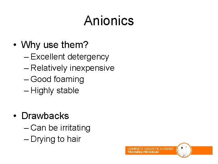 Anionics • Why use them? – Excellent detergency – Relatively inexpensive – Good foaming Anionics • Why use them? – Excellent detergency – Relatively inexpensive – Good foaming