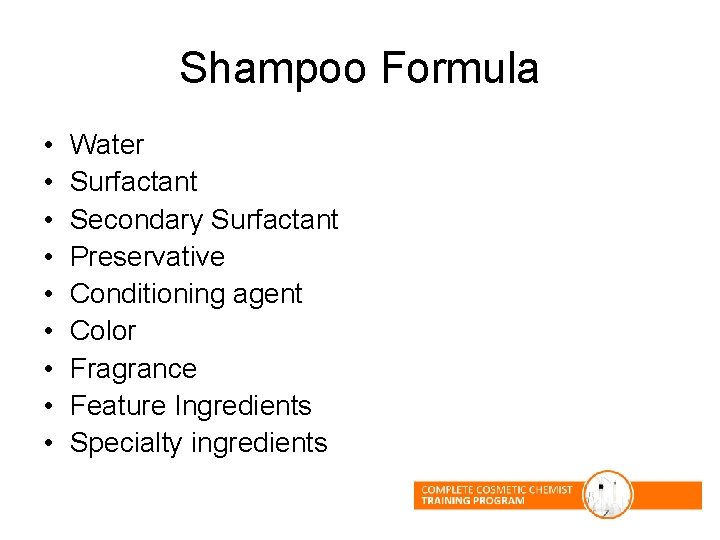 Shampoo Formula • • • Water Surfactant Secondary Surfactant Preservative Conditioning agent Color Fragrance Shampoo Formula • • • Water Surfactant Secondary Surfactant Preservative Conditioning agent Color Fragrance