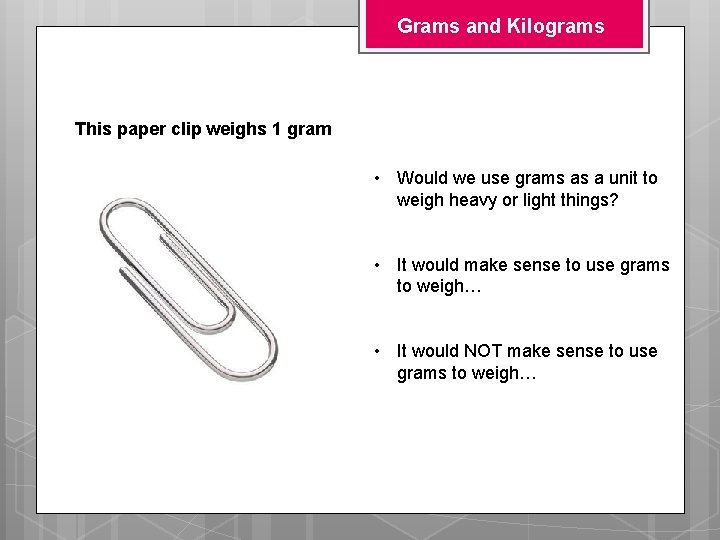 Grams and Kilograms This paper clip weighs 1 gram • Would we use grams Grams and Kilograms This paper clip weighs 1 gram • Would we use grams