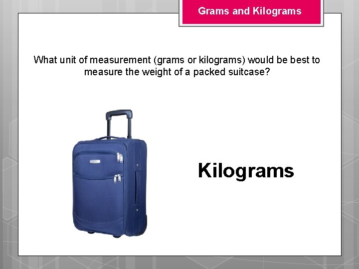 Grams and Kilograms What unit of measurement (grams or kilograms) would be best to Grams and Kilograms What unit of measurement (grams or kilograms) would be best to
