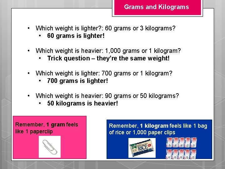 Grams and Kilograms • Which weight is lighter? : 60 grams or 3 kilograms? Grams and Kilograms • Which weight is lighter? : 60 grams or 3 kilograms?
