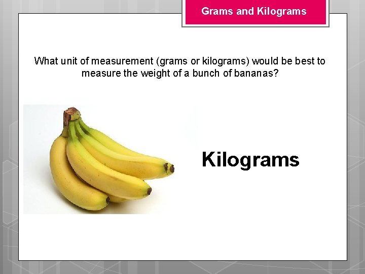 Grams and Kilograms What unit of measurement (grams or kilograms) would be best to Grams and Kilograms What unit of measurement (grams or kilograms) would be best to