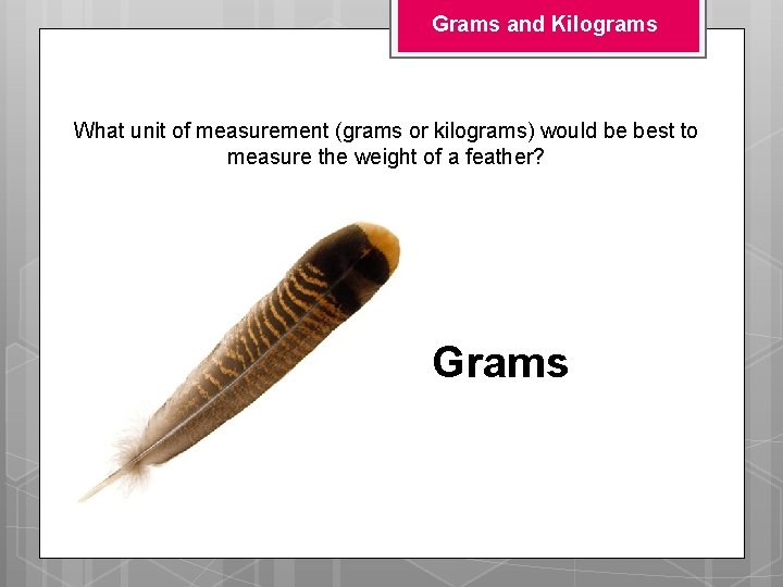 Grams and Kilograms What unit of measurement (grams or kilograms) would be best to Grams and Kilograms What unit of measurement (grams or kilograms) would be best to