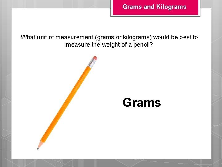 Grams and Kilograms What unit of measurement (grams or kilograms) would be best to Grams and Kilograms What unit of measurement (grams or kilograms) would be best to