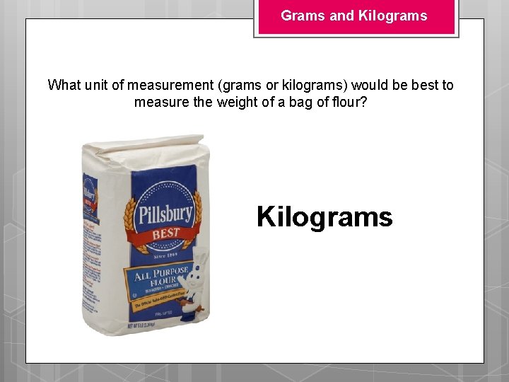 Grams and Kilograms What unit of measurement (grams or kilograms) would be best to Grams and Kilograms What unit of measurement (grams or kilograms) would be best to