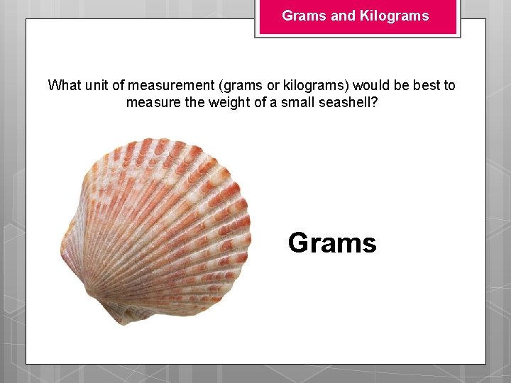 Grams and Kilograms What unit of measurement (grams or kilograms) would be best to Grams and Kilograms What unit of measurement (grams or kilograms) would be best to