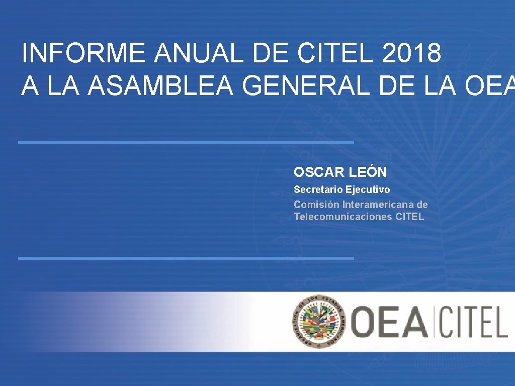 INFORME ANUAL DE CITEL 2018 A LA ASAMBLEA GENERAL DE LA OEA OSCAR LEÓN