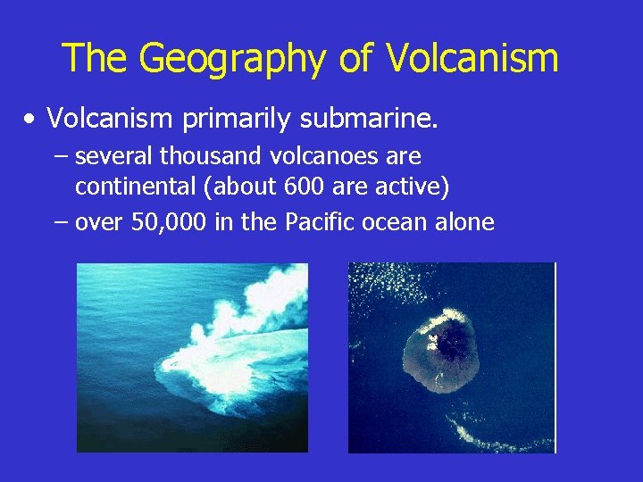 The Geography of Volcanism • Volcanism primarily submarine. – several thousand volcanoes are continental