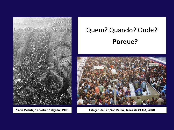 Quem? Quando? Onde? Porque? Serra Pelada, Sebastião Salgado, 1986 Estação da Luz, São Paulo,