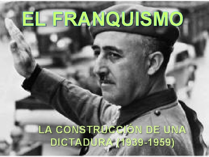EL FRANQUISMO LA CONSTRUCCIÓN DE UNA DICTADURA (1939 -1959) 