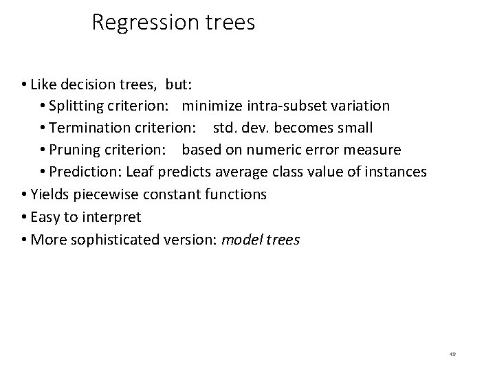 Regression trees • Like decision trees, but: • Splitting criterion: minimize intra-subset variation •