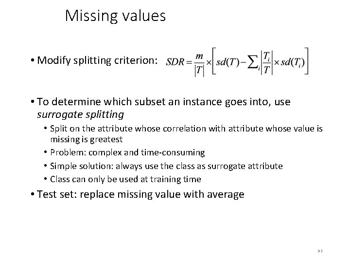 Missing values • Modify splitting criterion: • To determine which subset an instance goes Missing values • Modify splitting criterion: • To determine which subset an instance goes