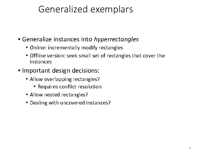 Generalized exemplars • Generalize instances into hyperrectangles • Online: incrementally modify rectangles • Offline Generalized exemplars • Generalize instances into hyperrectangles • Online: incrementally modify rectangles • Offline