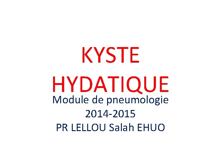 KYSTE HYDATIQUE Module de pneumologie 2014 -2015 PR LELLOU Salah EHUO 