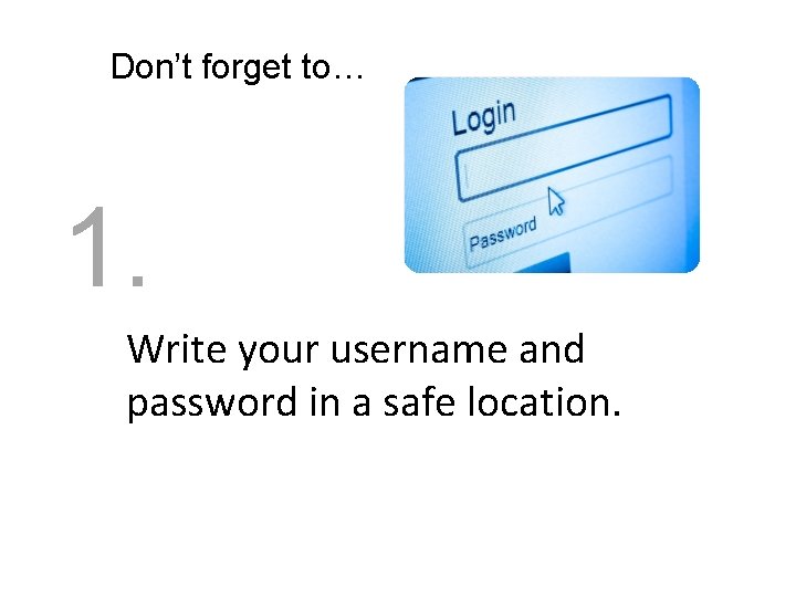 Don’t forget to… 1. Write your username and password in a safe location. 