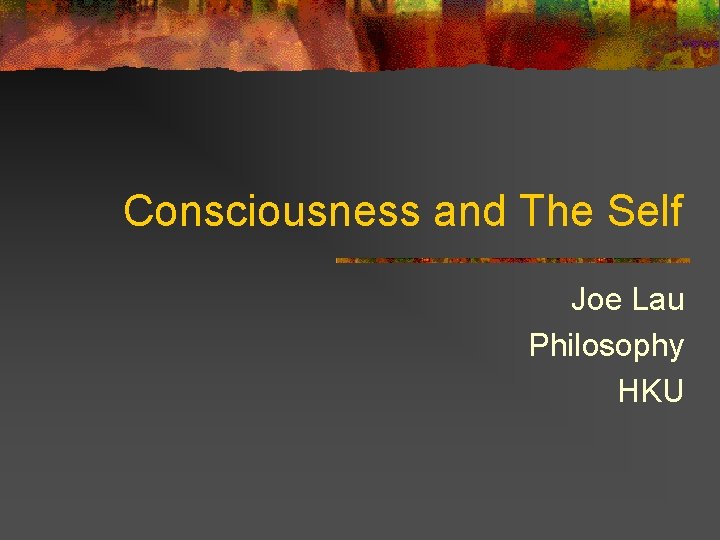 Consciousness and The Self Joe Lau Philosophy HKU Consciousness and The Self Joe Lau Philosophy HKU